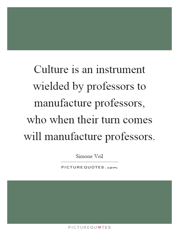 Culture is an instrument wielded by professors to manufacture professors, who when their turn comes will manufacture professors Picture Quote #1