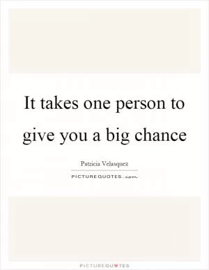 It takes one person to give you a big chance Picture Quote #1