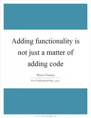 Adding functionality is not just a matter of adding code Picture Quote #1