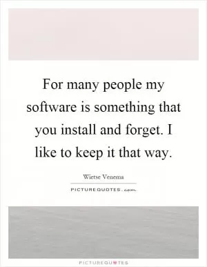 For many people my software is something that you install and forget. I like to keep it that way Picture Quote #1