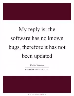 My reply is: the software has no known bugs, therefore it has not been updated Picture Quote #1