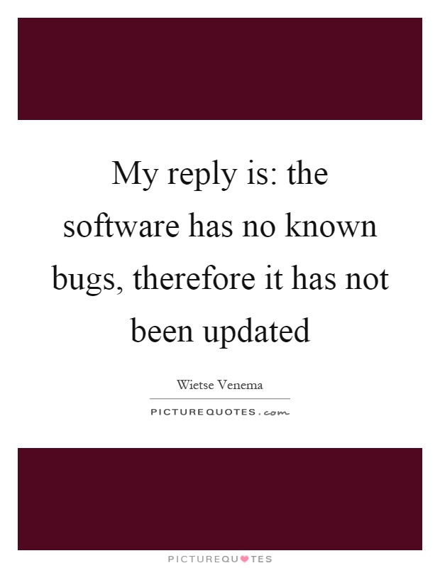 My reply is: the software has no known bugs, therefore it has not been updated Picture Quote #1