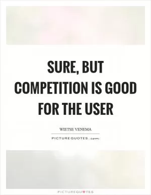 Sure, but competition is good for the user Picture Quote #1