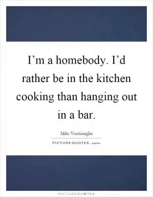 I’m a homebody. I’d rather be in the kitchen cooking than hanging out in a bar Picture Quote #1