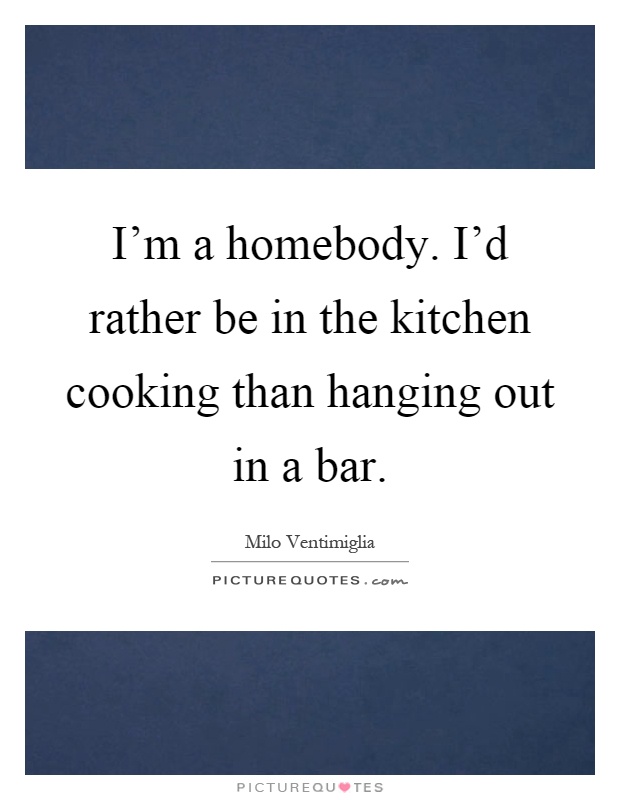 I'm a homebody. I'd rather be in the kitchen cooking than hanging out in a bar Picture Quote #1