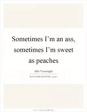 Sometimes I’m an ass, sometimes I’m sweet as peaches Picture Quote #1
