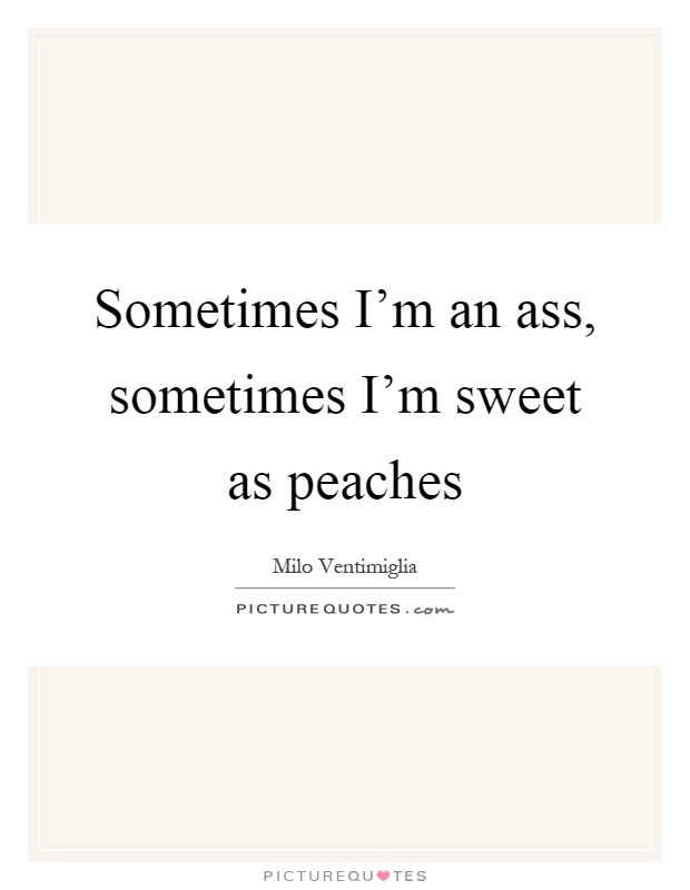 Sometimes I'm an ass, sometimes I'm sweet as peaches Picture Quote #1