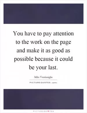 You have to pay attention to the work on the page and make it as good as possible because it could be your last Picture Quote #1