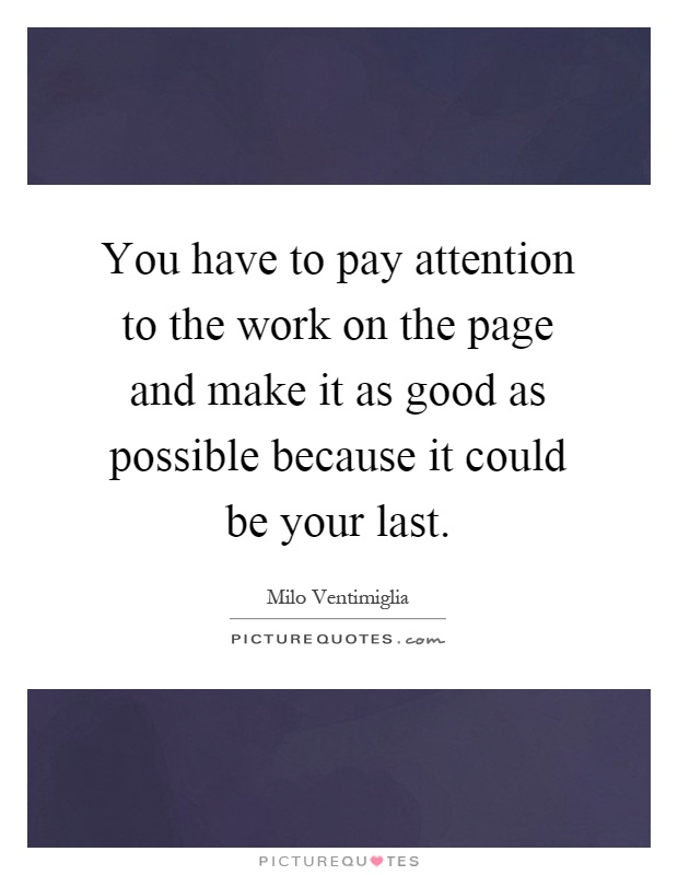 You have to pay attention to the work on the page and make it as good as possible because it could be your last Picture Quote #1