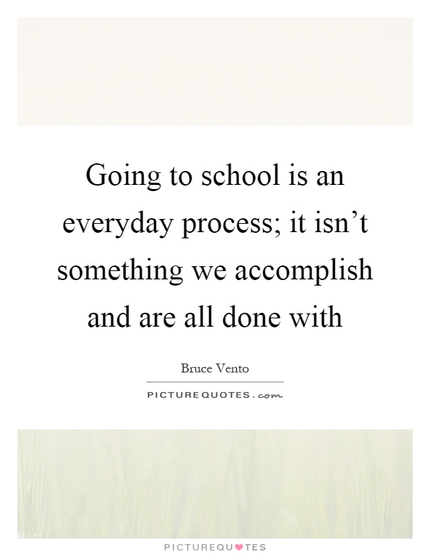 Going to school is an everyday process; it isn't something we accomplish and are all done with Picture Quote #1