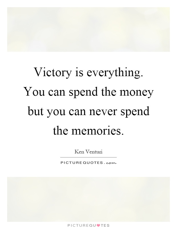 Victory is everything. You can spend the money but you can never spend the memories Picture Quote #1