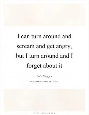 I can turn around and scream and get angry, but I turn around and I forget about it Picture Quote #1