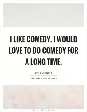 I like comedy. I would love to do comedy for a long time Picture Quote #1