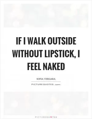 If I walk outside without lipstick, I feel naked Picture Quote #1