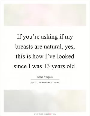 If you’re asking if my breasts are natural, yes, this is how I’ve looked since I was 13 years old Picture Quote #1