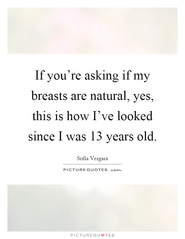 If you're asking if my breasts are natural, yes, this is how I've looked since I was 13 years old Picture Quote #1
