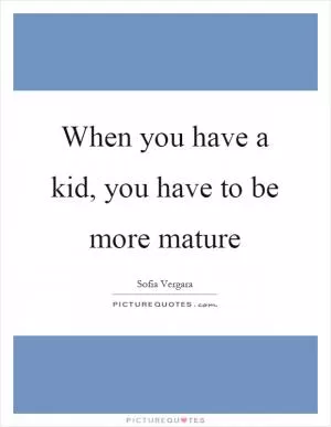 When you have a kid, you have to be more mature Picture Quote #1