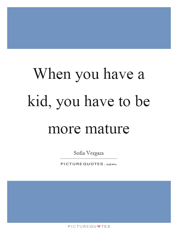 When you have a kid, you have to be more mature Picture Quote #1