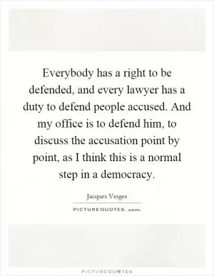 Everybody has a right to be defended, and every lawyer has a duty to defend people accused. And my office is to defend him, to discuss the accusation point by point, as I think this is a normal step in a democracy Picture Quote #1