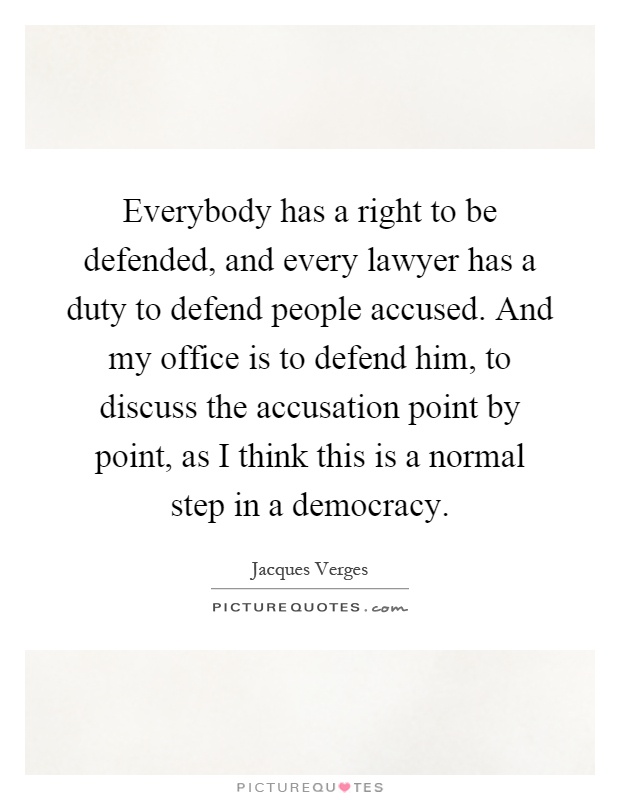 Everybody has a right to be defended, and every lawyer has a duty to defend people accused. And my office is to defend him, to discuss the accusation point by point, as I think this is a normal step in a democracy Picture Quote #1