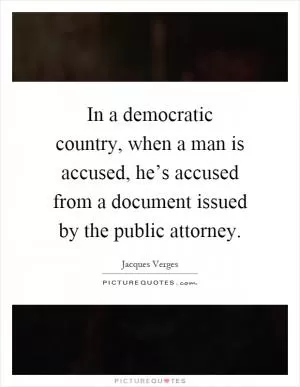 In a democratic country, when a man is accused, he’s accused from a document issued by the public attorney Picture Quote #1