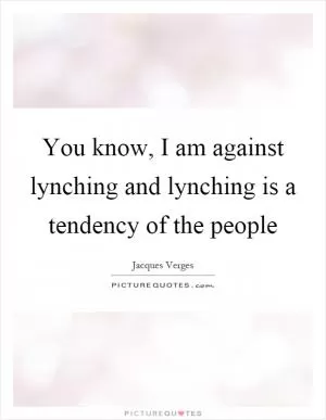 You know, I am against lynching and lynching is a tendency of the people Picture Quote #1