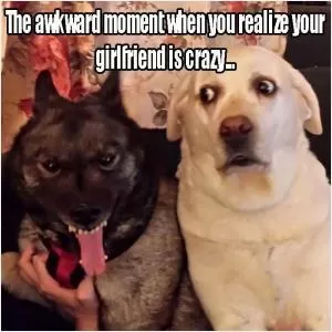 That awkward moment when you realize your girlfriend is crazy Picture Quote #1
