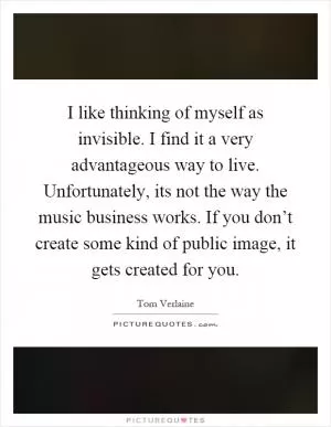 I like thinking of myself as invisible. I find it a very advantageous way to live. Unfortunately, its not the way the music business works. If you don’t create some kind of public image, it gets created for you Picture Quote #1