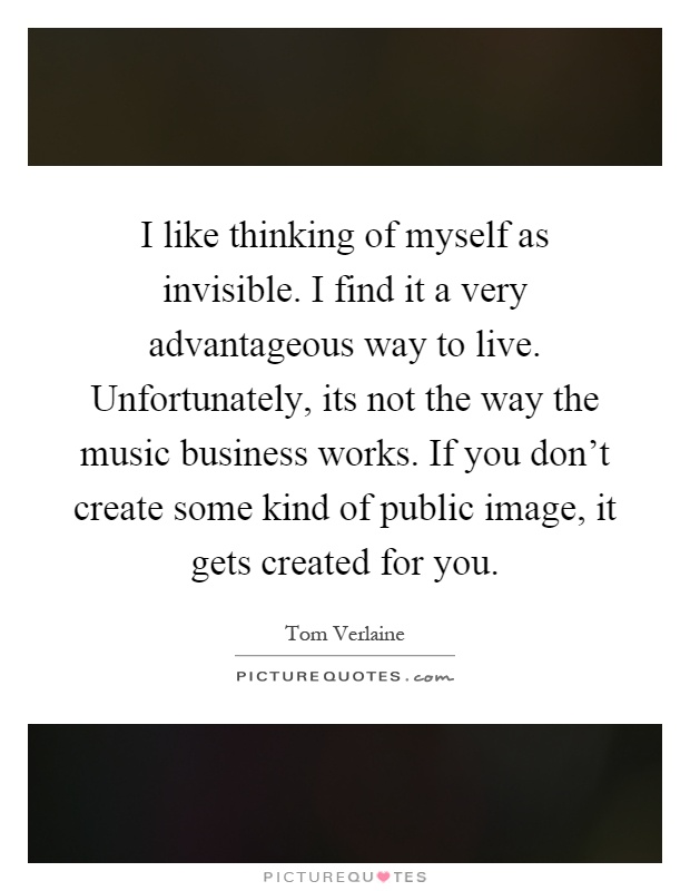 I like thinking of myself as invisible. I find it a very advantageous way to live. Unfortunately, its not the way the music business works. If you don't create some kind of public image, it gets created for you Picture Quote #1