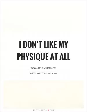 I don’t like my physique at all Picture Quote #1