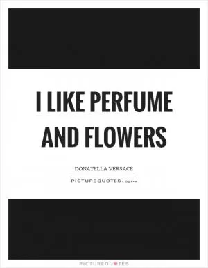 I like perfume and flowers Picture Quote #1