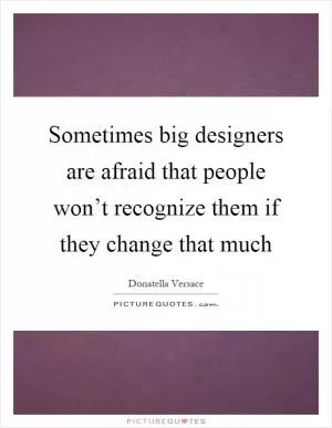 Sometimes big designers are afraid that people won’t recognize them if they change that much Picture Quote #1