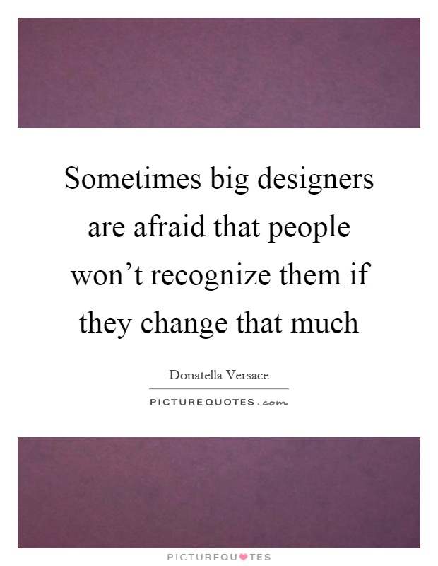 Sometimes big designers are afraid that people won't recognize them if they change that much Picture Quote #1
