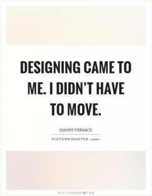 Designing came to me. I didn’t have to move Picture Quote #1