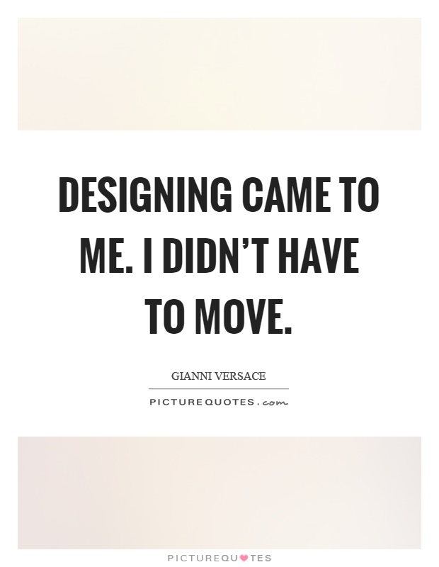 Designing came to me. I didn't have to move Picture Quote #1