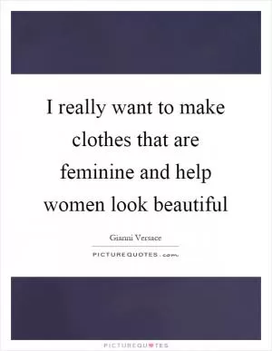 I really want to make clothes that are feminine and help women look beautiful Picture Quote #1