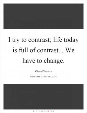 I try to contrast; life today is full of contrast... We have to change Picture Quote #1