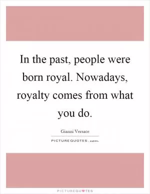 In the past, people were born royal. Nowadays, royalty comes from what you do Picture Quote #1
