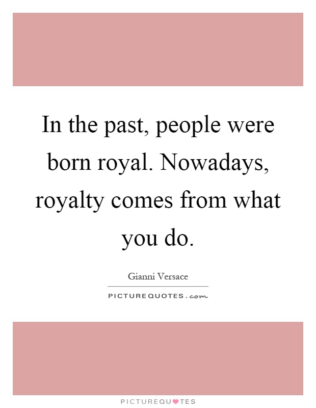 In the past, people were born royal. Nowadays, royalty comes from what you do Picture Quote #1