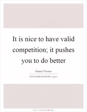 It is nice to have valid competition; it pushes you to do better Picture Quote #1