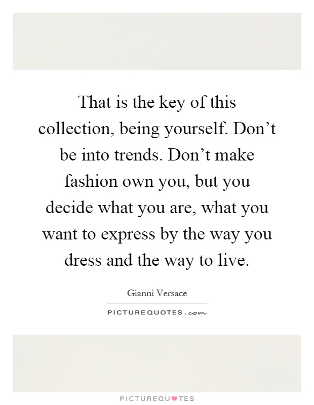 That is the key of this collection, being yourself. Don't be into trends. Don't make fashion own you, but you decide what you are, what you want to express by the way you dress and the way to live Picture Quote #1