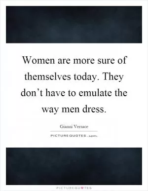 Women are more sure of themselves today. They don’t have to emulate the way men dress Picture Quote #1