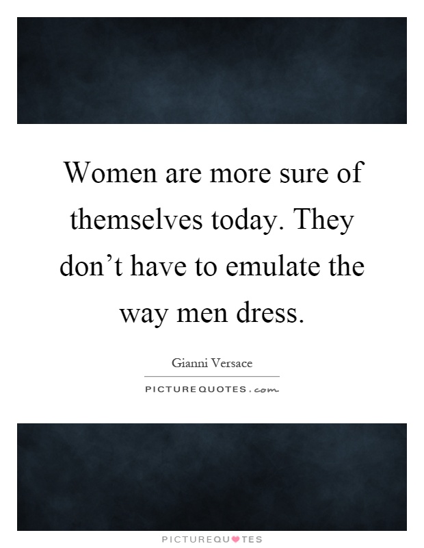 Women are more sure of themselves today. They don't have to emulate the way men dress Picture Quote #1