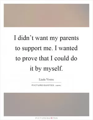 I didn’t want my parents to support me. I wanted to prove that I could do it by myself Picture Quote #1