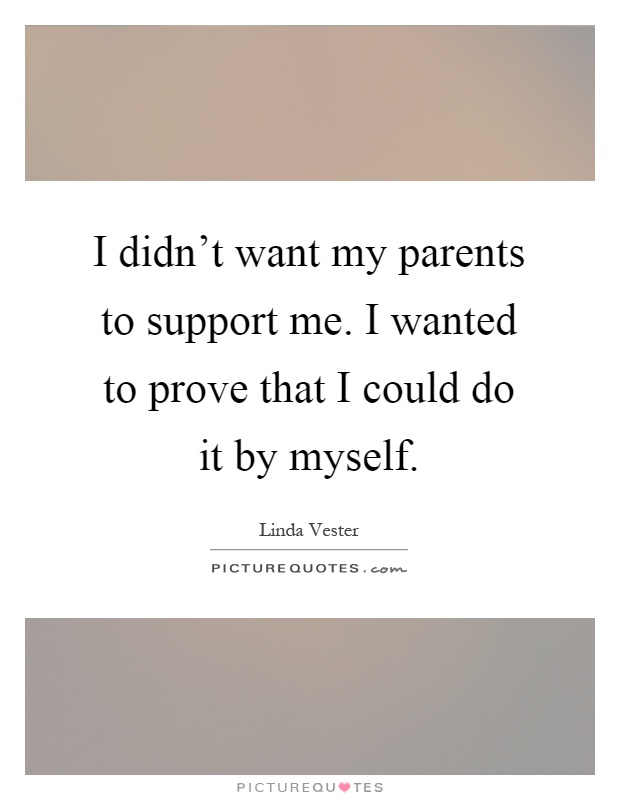 I didn't want my parents to support me. I wanted to prove that I could do it by myself Picture Quote #1