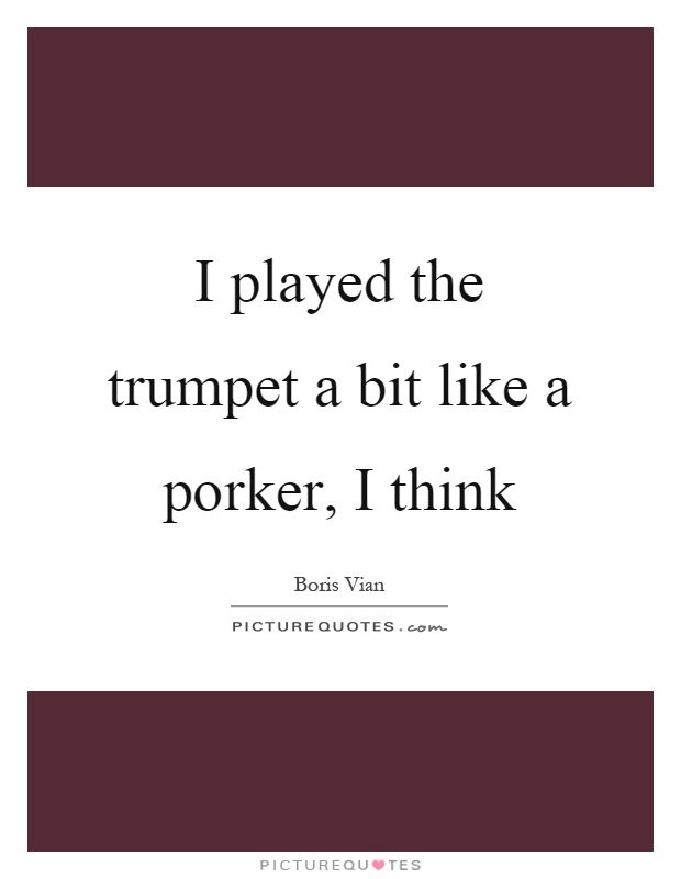 I played the trumpet a bit like a porker, I think Picture Quote #1