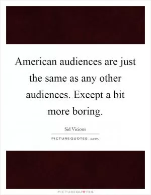 American audiences are just the same as any other audiences. Except a bit more boring Picture Quote #1