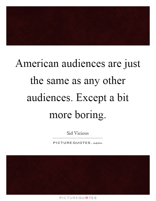 American audiences are just the same as any other audiences. Except a bit more boring Picture Quote #1