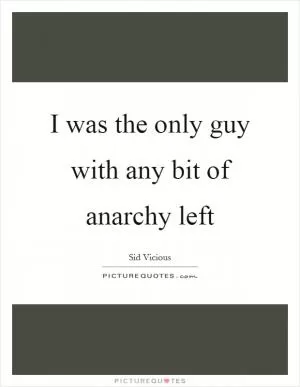 I was the only guy with any bit of anarchy left Picture Quote #1
