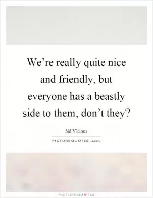We’re really quite nice and friendly, but everyone has a beastly side to them, don’t they? Picture Quote #1
